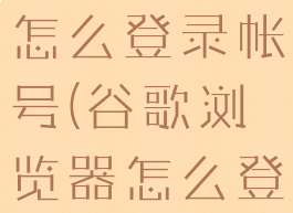 谷歌浏览器怎么登录帐号(谷歌浏览器怎么登录账号)