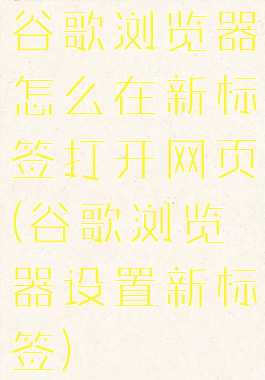 谷歌浏览器怎么在新标签打开网页(谷歌浏览器设置新标签)