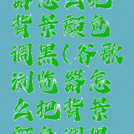 谷歌浏览器怎么把背景颜色调黑(谷歌浏览器怎么把背景颜色调黑一点)