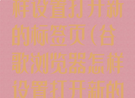 谷歌浏览器怎样设置打开新的标签页(谷歌浏览器怎样设置打开新的标签页面)