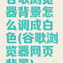 谷歌浏览器背景怎么调成白色(谷歌浏览器网页背景)