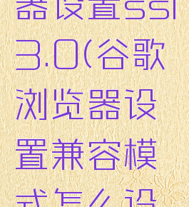 谷歌浏览器设置ssl3.0(谷歌浏览器设置兼容模式怎么设置)