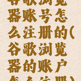 谷歌浏览器账号怎么注册的(谷歌浏览器的账户怎么注册)