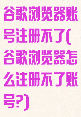 谷歌浏览器账号注册不了(谷歌浏览器怎么注册不了账号?)