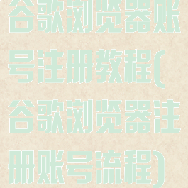 谷歌浏览器账号注册教程(谷歌浏览器注册账号流程)