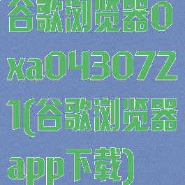 谷歌浏览器0xa0430721(谷歌浏览器app下载)