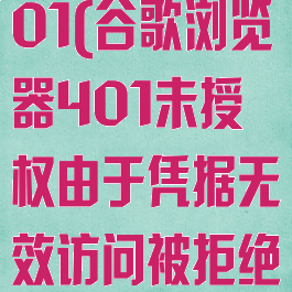 谷歌浏览器401(谷歌浏览器401未授权由于凭据无效访问被拒绝)