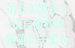 谎言游戏攻略第五关黑衣人(谎言游戏攻略第五关黑衣人怎么过)