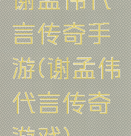 谢孟伟代言传奇手游(谢孟伟代言传奇游戏)