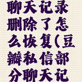 豆瓣私信聊天记录删除了怎么恢复(豆瓣私信部分聊天记录不见了)