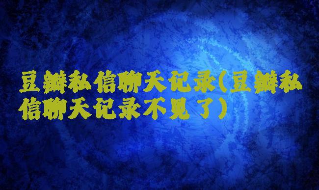 豆瓣私信聊天记录(豆瓣私信聊天记录不见了)