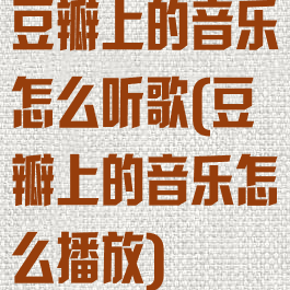 豆瓣上的音乐怎么听歌(豆瓣上的音乐怎么播放)