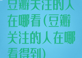 豆瓣关注的人在哪看(豆瓣关注的人在哪看得到)
