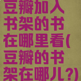 豆瓣加入书架的书在哪里看(豆瓣的书架在哪儿?)