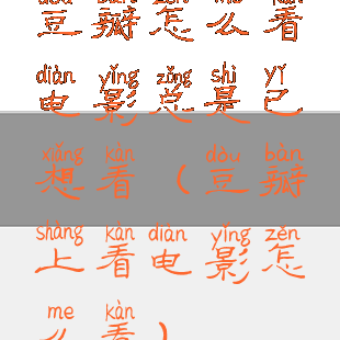 豆瓣怎么看电影总是已想看(豆瓣上看电影怎么看)