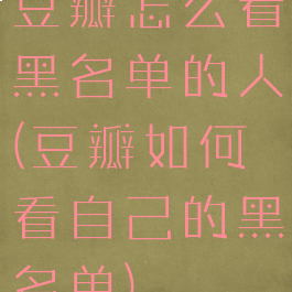豆瓣怎么看黑名单的人(豆瓣如何看自己的黑名单)