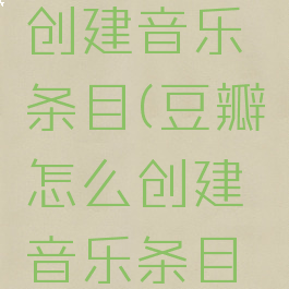 豆瓣怎么创建音乐条目(豆瓣怎么创建音乐条目链接)