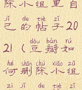 豆瓣怎么删除小组里自己的帖子2021(豆瓣如何删除小组自己的帖子)