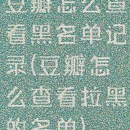 豆瓣怎么查看黑名单记录(豆瓣怎么查看拉黑的名单)