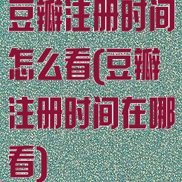 豆瓣注册时间怎么看(豆瓣注册时间在哪看)