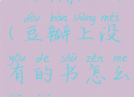 豆瓣添加书(豆瓣上没有的书怎么添加)