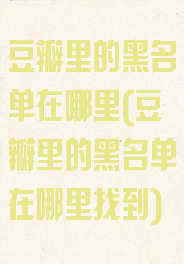 豆瓣里的黑名单在哪里(豆瓣里的黑名单在哪里找到)