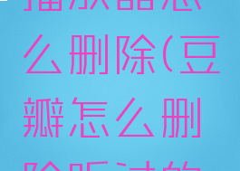 豆瓣音频播放器怎么删除(豆瓣怎么删除听过的音乐)