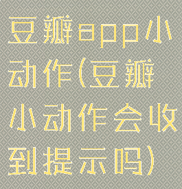 豆瓣app小动作(豆瓣小动作会收到提示吗)