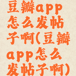豆瓣app怎么发帖子啊(豆瓣app怎么发帖子啊)