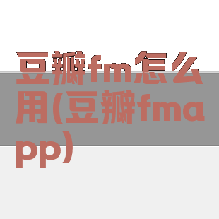 豆瓣fm怎么用(豆瓣fmapp)
