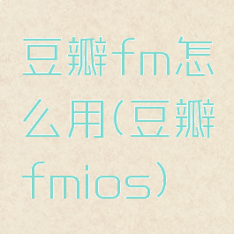 豆瓣fm怎么用(豆瓣fmios)