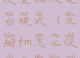 豆瓣fm怎么设置私人电台模式(豆瓣fm怎么设置私人电台模式的)