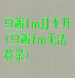 豆瓣fm打不开(豆瓣fm无法登录)