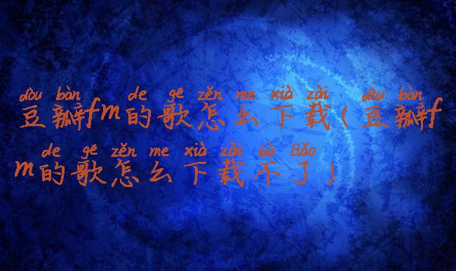 豆瓣fm的歌怎么下载(豆瓣fm的歌怎么下载不了)