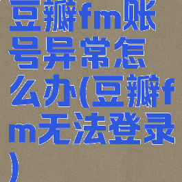 豆瓣fm账号异常怎么办(豆瓣fm无法登录)