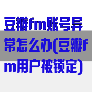 豆瓣fm账号异常怎么办(豆瓣fm用户被锁定)