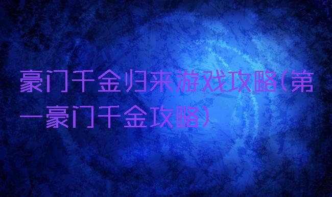 豪门千金归来游戏攻略(第一豪门千金攻略)