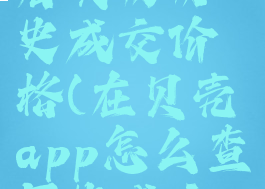 贝壳怎么看买房历史成交价格(在贝壳app怎么查历史成交记录)