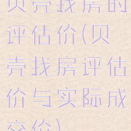 贝壳找房的评估价(贝壳找房评估价与实际成交价)