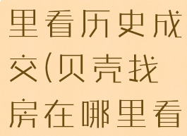 贝壳找房哪里看历史成交(贝壳找房在哪里看历史成交)