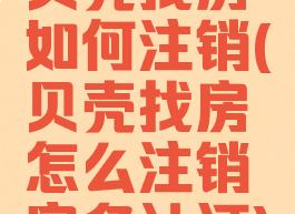 贝壳找房如何注销(贝壳找房怎么注销实名认证)