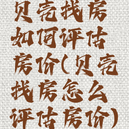 贝壳找房如何评估房价(贝壳找房怎么评估房价)