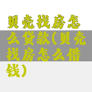 贝壳找房怎么贷款(贝壳找房怎么借钱)
