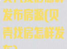 贝壳找房怎样发布房源(贝壳找房怎样发布)