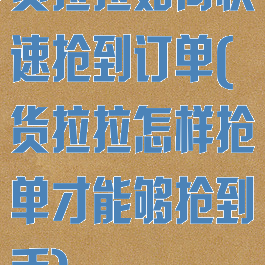货拉拉如何快速抢到订单(货拉拉怎样抢单才能够抢到手)