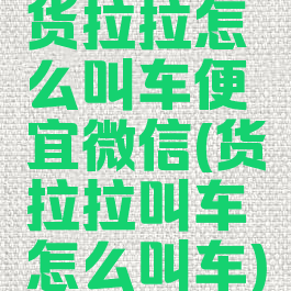 货拉拉怎么叫车便宜微信(货拉拉叫车怎么叫车)