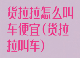 货拉拉怎么叫车便宜(货拉拉叫车)