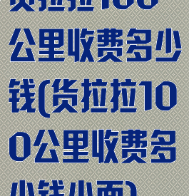 货拉拉100公里收费多少钱(货拉拉100公里收费多少钱小面)