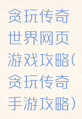 贪玩传奇世界网页游戏攻略(贪玩传奇手游攻略)