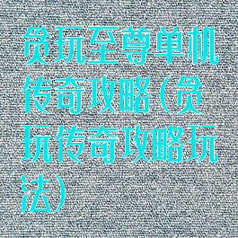 贪玩至尊单机传奇攻略(贪玩传奇攻略玩法)